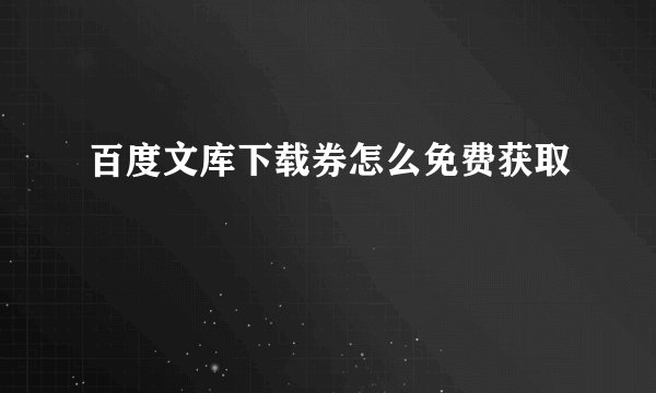 百度文库下载券怎么免费获取