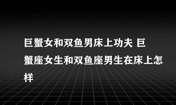 巨蟹女和双鱼男床上功夫 巨蟹座女生和双鱼座男生在床上怎样