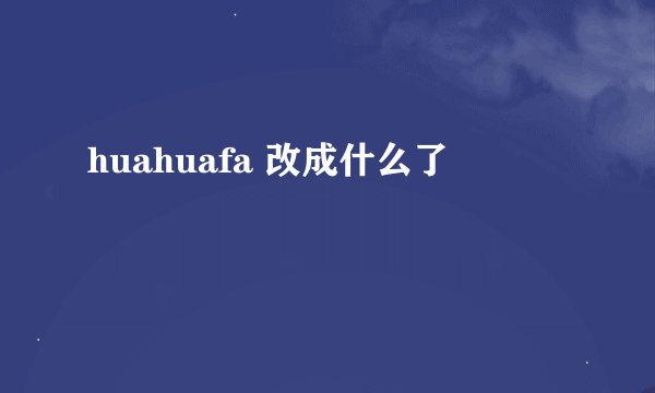 huahuafa 改成什么了