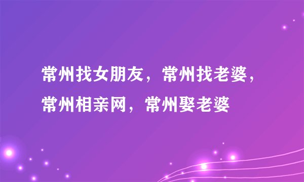 常州找女朋友，常州找老婆，常州相亲网，常州娶老婆