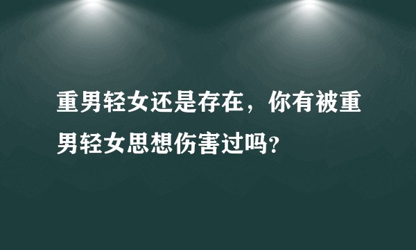 重男轻女还是存在，你有被重男轻女思想伤害过吗？