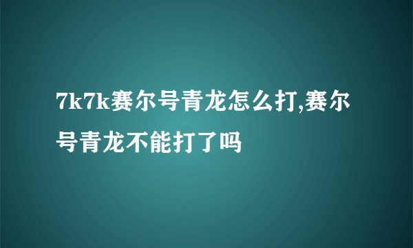 7k7k赛尔号青龙怎么打,赛尔号青龙不能打了吗