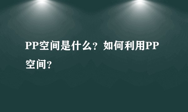 PP空间是什么？如何利用PP空间？