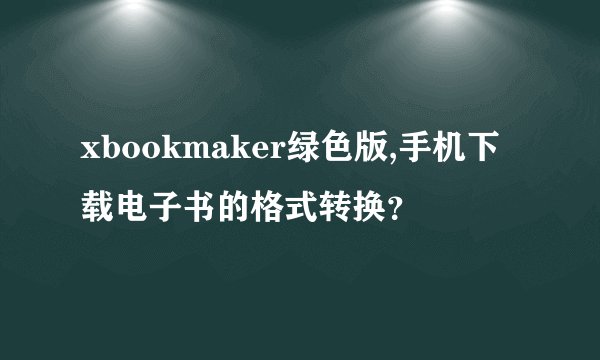 xbookmaker绿色版,手机下载电子书的格式转换？