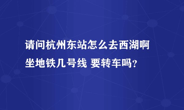 请问杭州东站怎么去西湖啊 坐地铁几号线 要转车吗？