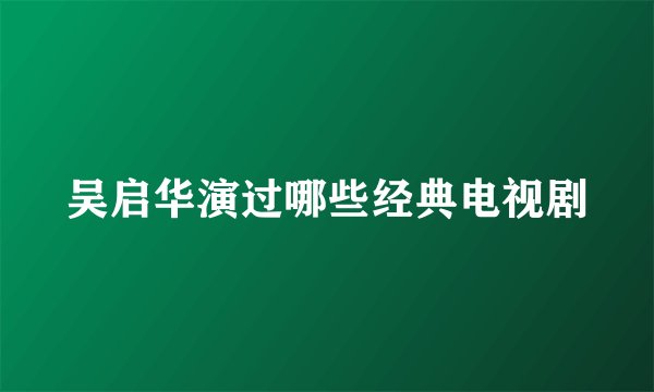 吴启华演过哪些经典电视剧