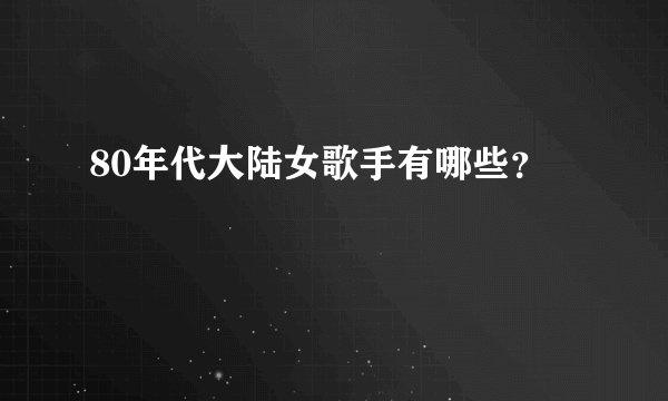 80年代大陆女歌手有哪些？