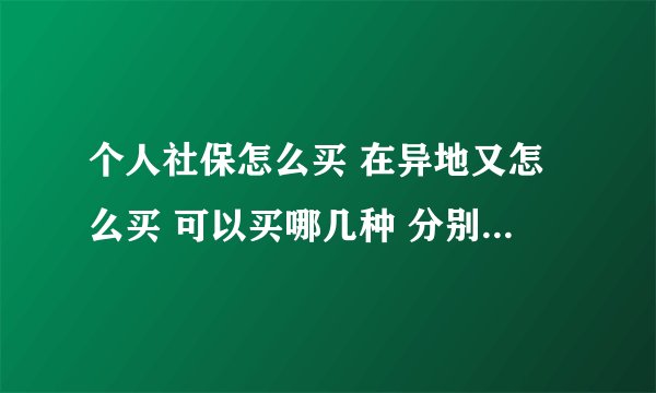 个人社保怎么买 在异地又怎么买 可以买哪几种 分别要交多少年多少钱 养老金领取怎么算 我这的社会工资1800