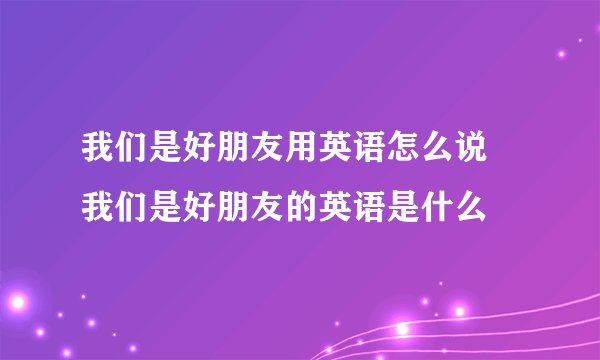 我们是好朋友用英语怎么说 我们是好朋友的英语是什么