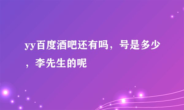 yy百度酒吧还有吗，号是多少，李先生的呢
