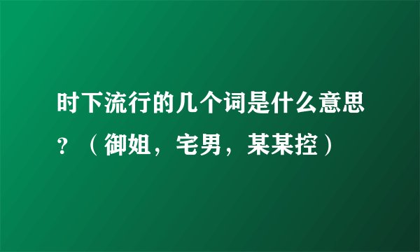 时下流行的几个词是什么意思？（御姐，宅男，某某控）