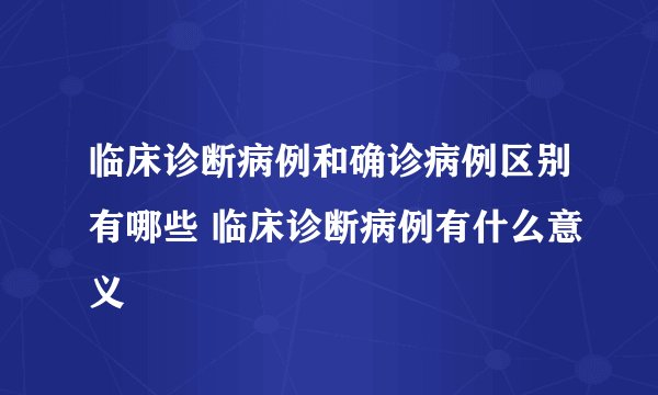 临床诊断病例和确诊病例区别有哪些 临床诊断病例有什么意义