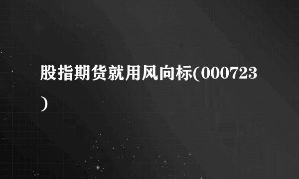 股指期货就用风向标(000723)