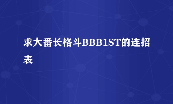 求大番长格斗BBB1ST的连招表