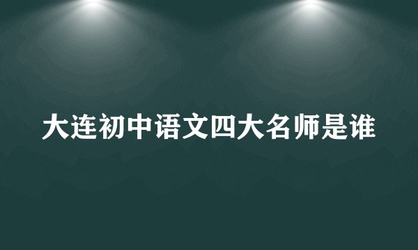 大连初中语文四大名师是谁
