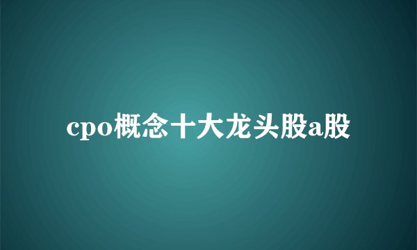 cpo概念十大龙头股a股