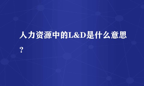 人力资源中的L&D是什么意思？