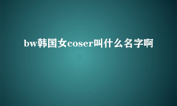 bw韩国女coser叫什么名字啊