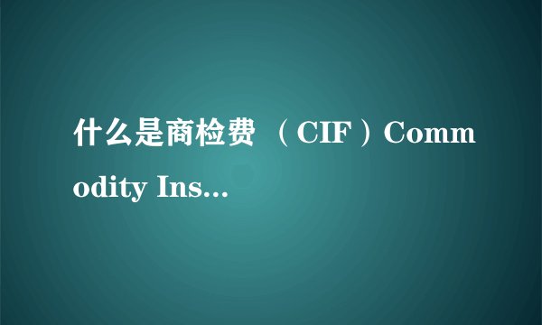 什么是商检费 （CIF）Commodity Inspection Fee？