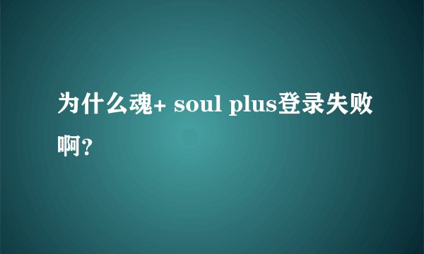 为什么魂+ soul plus登录失败啊？