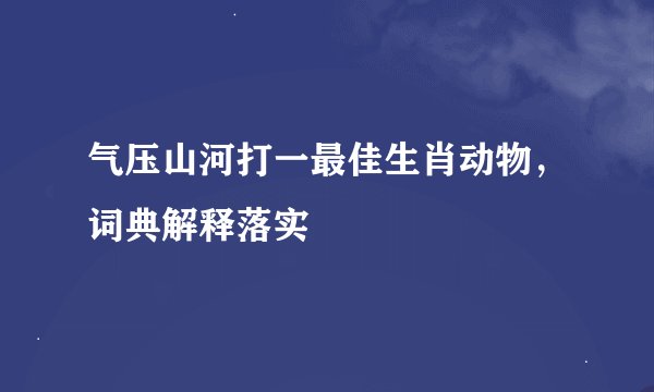 气压山河打一最佳生肖动物，词典解释落实