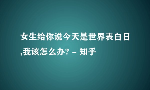 女生给你说今天是世界表白日,我该怎么办? - 知乎