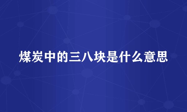 煤炭中的三八块是什么意思