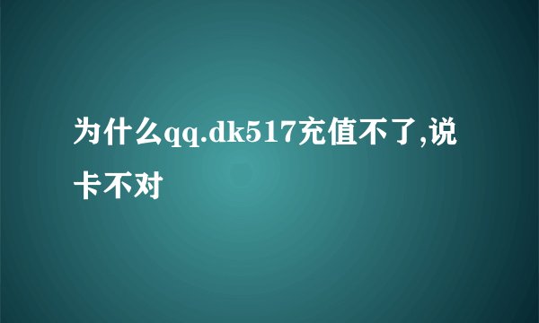 为什么qq.dk517充值不了,说卡不对