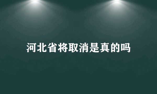 河北省将取消是真的吗
