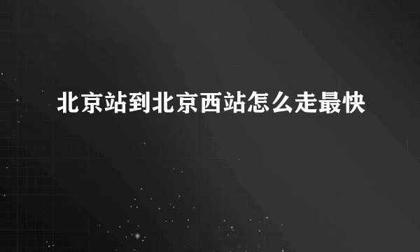 北京站到北京西站怎么走最快