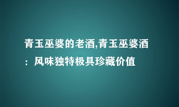 青玉巫婆的老酒,青玉巫婆酒：风味独特极具珍藏价值