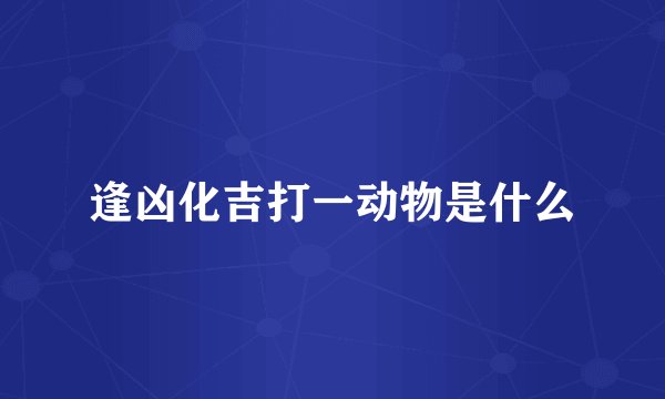 逢凶化吉打一动物是什么