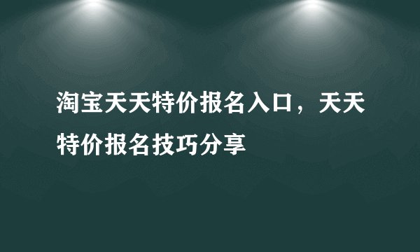 淘宝天天特价报名入口，天天特价报名技巧分享