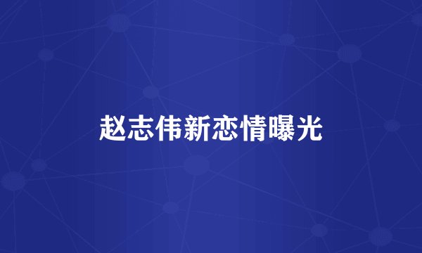 赵志伟新恋情曝光