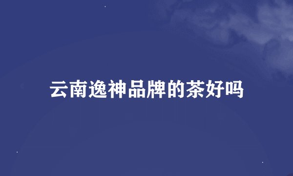 云南逸神品牌的茶好吗
