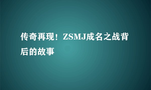 传奇再现！ZSMJ成名之战背后的故事