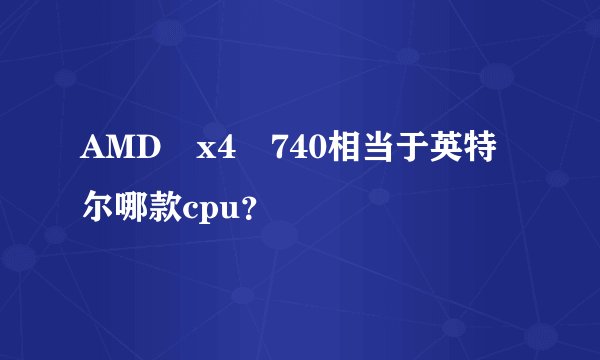 AMD x4 740相当于英特尔哪款cpu？