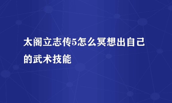 太阁立志传5怎么冥想出自己的武术技能