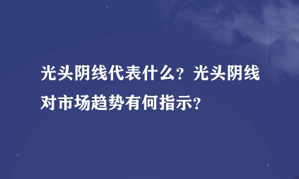 光头阴线代表什么？光头阴线对市场趋势有何指示？