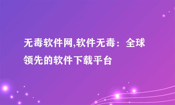 无毒软件网,软件无毒：全球领先的软件下载平台