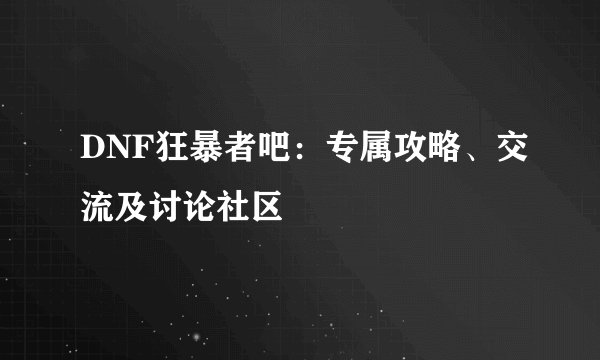DNF狂暴者吧：专属攻略、交流及讨论社区