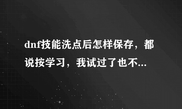 dnf技能洗点后怎样保存，都说按学习，我试过了也不行啊，详细一点吧
