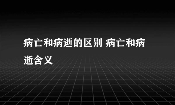 病亡和病逝的区别 病亡和病逝含义