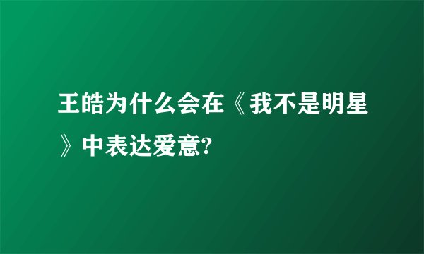 王皓为什么会在《我不是明星》中表达爱意?