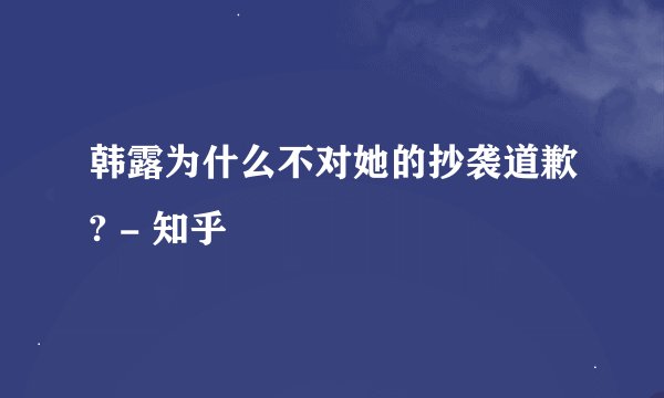 韩露为什么不对她的抄袭道歉? - 知乎