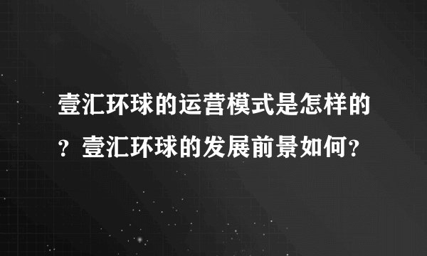 壹汇环球的运营模式是怎样的？壹汇环球的发展前景如何？