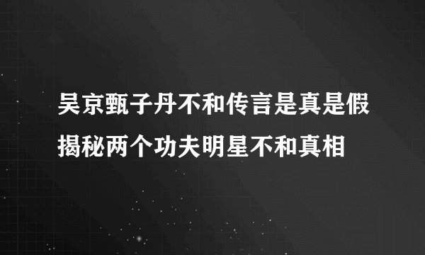 吴京甄子丹不和传言是真是假揭秘两个功夫明星不和真相