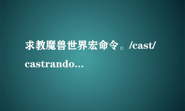 求教魔兽世界宏命令。/cast/castrandom//castsequence它们都有...
