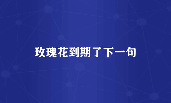 玫瑰花到期了下一句
