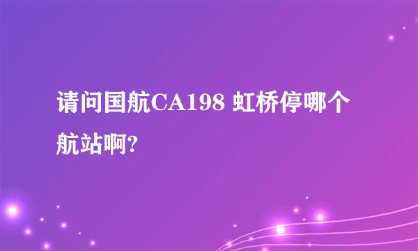 请问国航CA198 虹桥停哪个航站啊?